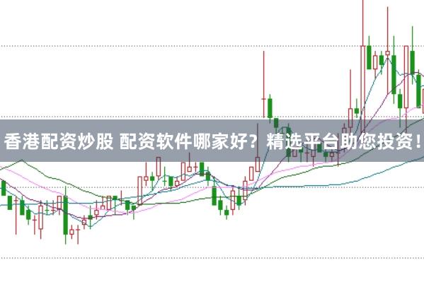 香港配资炒股 配资软件哪家好？精选平台助您投资！
