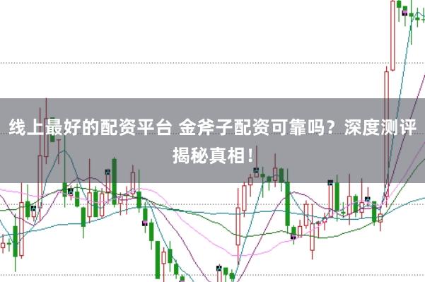 线上最好的配资平台 金斧子配资可靠吗？深度测评揭秘真相！