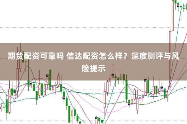 期货配资可靠吗 信达配资怎么样？深度测评与风险提示