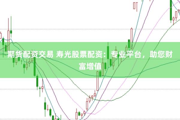 期货配资交易 寿光股票配资：专业平台，助您财富增值