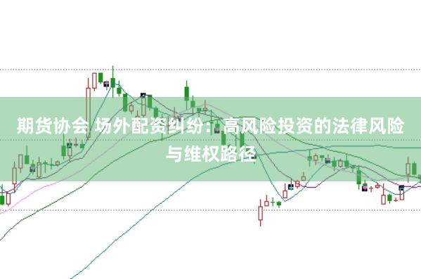 期货协会 场外配资纠纷：高风险投资的法律风险与维权路径