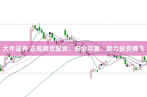 大牛证券 正规期货配资：安全可靠，助力投资腾飞