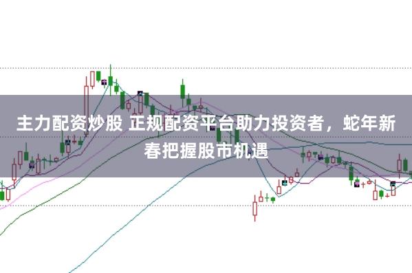 主力配资炒股 正规配资平台助力投资者，蛇年新春把握股市机遇