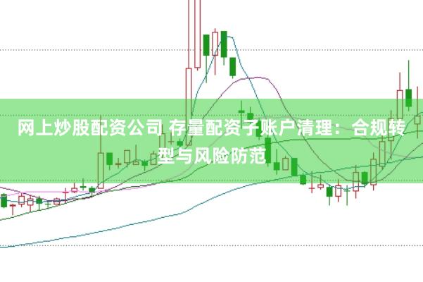 网上炒股配资公司 存量配资子账户清理：合规转型与风险防范