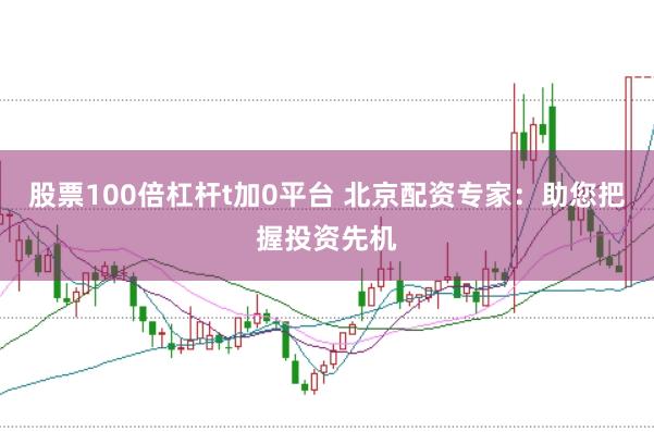 股票100倍杠杆t加0平台 北京配资专家：助您把握投资先机