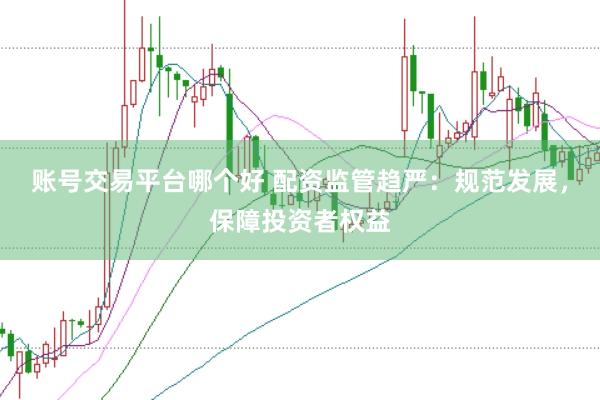 账号交易平台哪个好 配资监管趋严：规范发展，保障投资者权益