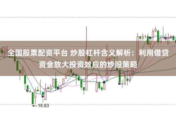 全国股票配资平台 炒股杠杆含义解析：利用借贷资金放大投资效应的炒股策略