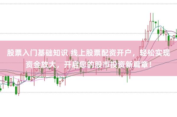 股票入门基础知识 线上股票配资开户，轻松实现资金放大，开启您的股市投资新篇章！