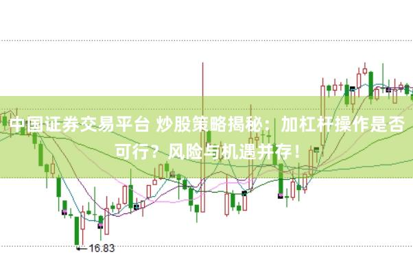中国证券交易平台 炒股策略揭秘：加杠杆操作是否可行？风险与机遇并存！