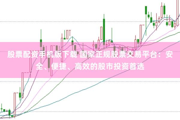 股票配资手机版下载 国家正规股票交易平台：安全、便捷、高效的股市投资首选