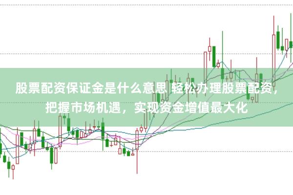股票配资保证金是什么意思 轻松办理股票配资，把握市场机遇，实现资金增值最大化