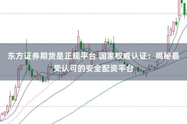 东方证券期货是正规平台 国家权威认证：揭秘最受认可的安全配资平台