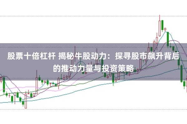 股票十倍杠杆 揭秘牛股动力：探寻股市飙升背后的推动力量与投资策略