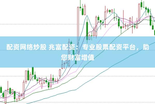 配资网络炒股 兆富配资：专业股票配资平台，助您财富增值