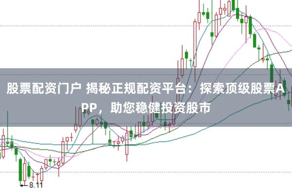 股票配资门户 揭秘正规配资平台：探索顶级股票APP，助您稳健投资股市