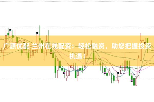 广源优配 兰州在线配资：轻松融资，助您把握投资机遇！