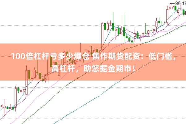 100倍杠杆亏多少爆仓 焦作期货配资：低门槛，高杠杆，助您掘金期市！