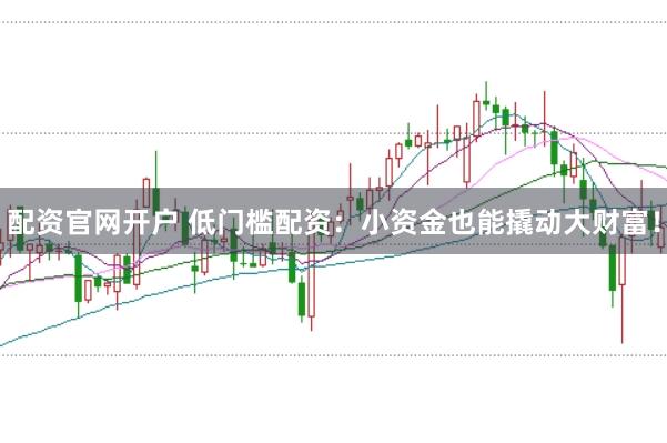 配资官网开户 低门槛配资：小资金也能撬动大财富！
