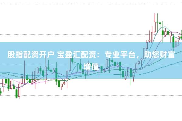 股指配资开户 宝盈汇配资：专业平台，助您财富增值