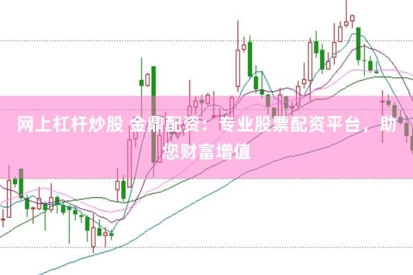 网上杠杆炒股 金鼎配资：专业股票配资平台，助您财富增值