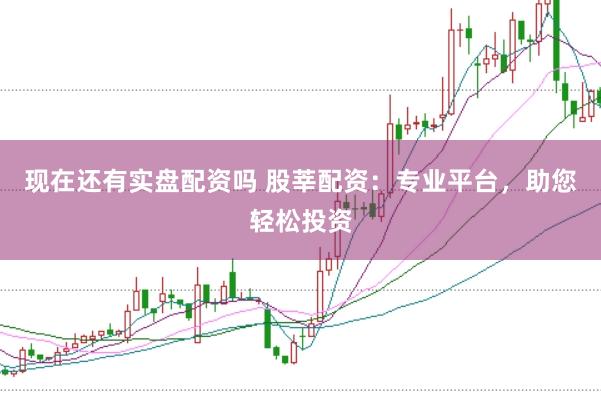 现在还有实盘配资吗 股莘配资：专业平台，助您轻松投资