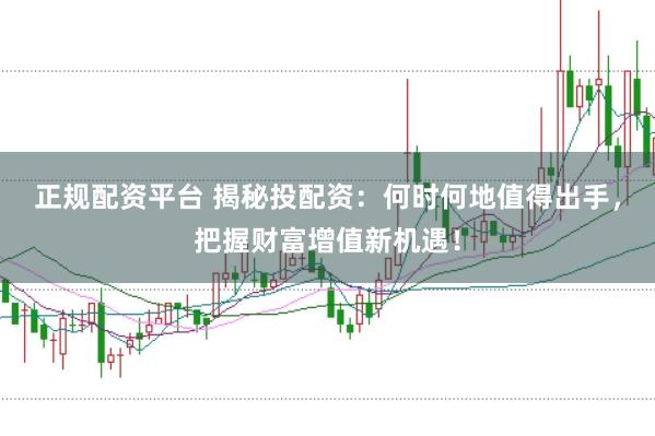 正规配资平台 揭秘投配资：何时何地值得出手，把握财富增值新机遇！