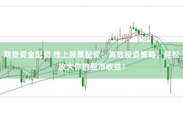 期货资金配资 线上股票配资：高效投资策略，轻松放大你的股市收益！