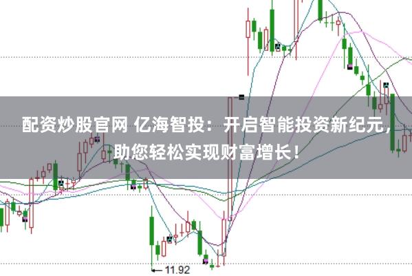 配资炒股官网 亿海智投：开启智能投资新纪元，助您轻松实现财富增长！
