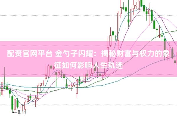 配资官网平台 金勺子闪耀：揭秘财富与权力的象征如何影响人生轨迹