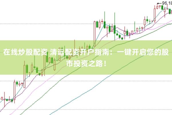 在线炒股配资 清远配资开户指南：一键开启您的股市投资之路！