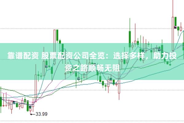 靠谱配资 股票配资公司全览：选择多样，助力投资之路顺畅无阻