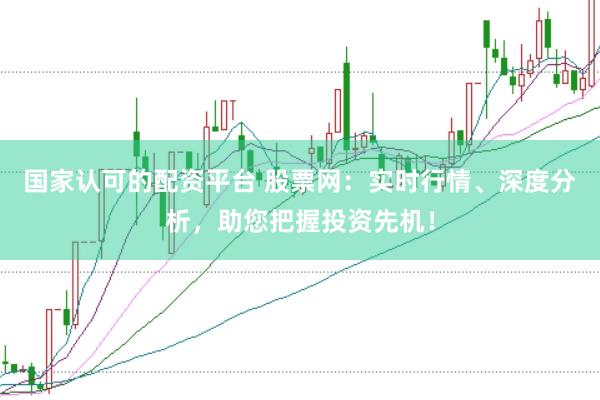 国家认可的配资平台 股票网：实时行情、深度分析，助您把握投资先机！