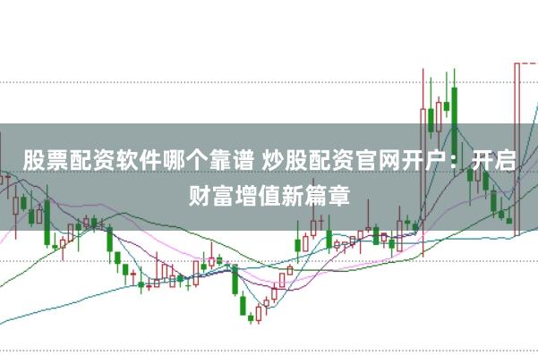 股票配资软件哪个靠谱 炒股配资官网开户：开启财富增值新篇章