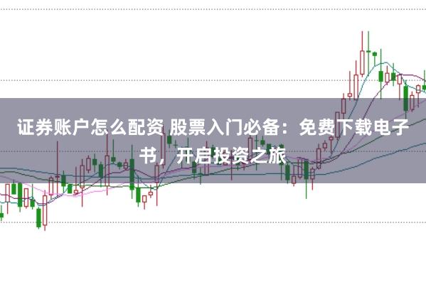 证券账户怎么配资 股票入门必备：免费下载电子书，开启投资之旅