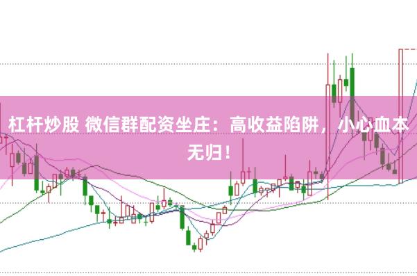 杠杆炒股 微信群配资坐庄：高收益陷阱，小心血本无归！