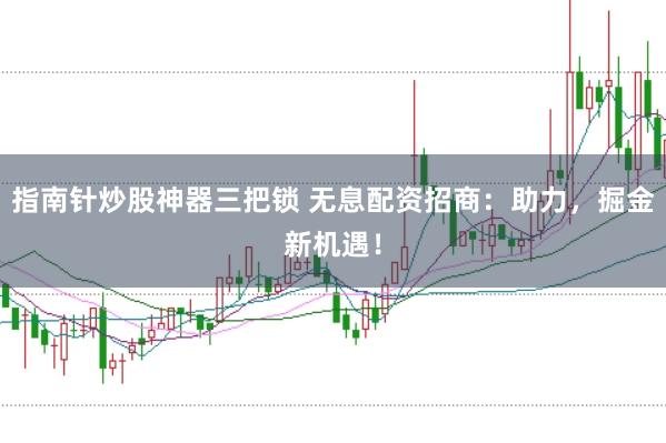 指南针炒股神器三把锁 无息配资招商：助力，掘金新机遇！