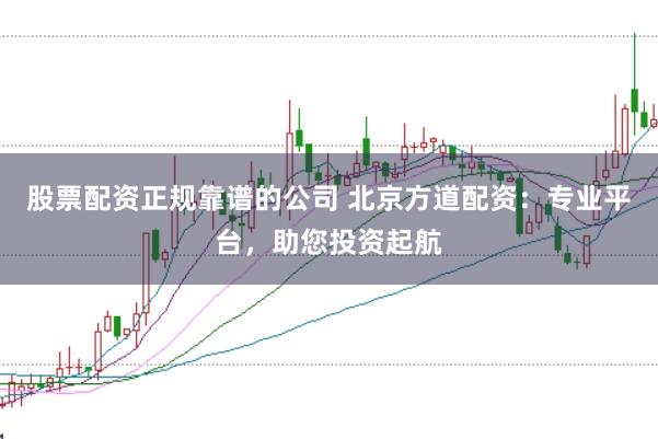 股票配资正规靠谱的公司 北京方道配资：专业平台，助您投资起航