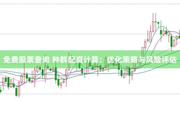 免费股票查询 种群配资计算：优化策略与风险评估