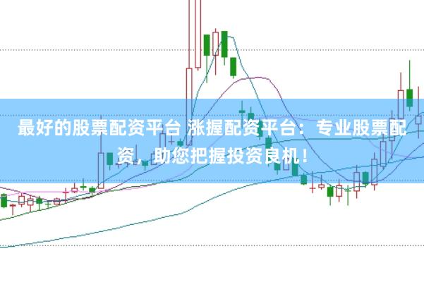 最好的股票配资平台 涨握配资平台：专业股票配资，助您把握投资良机！