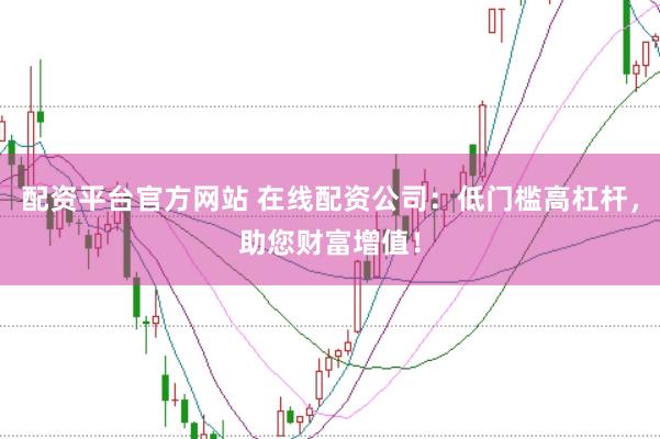 配资平台官方网站 在线配资公司：低门槛高杠杆，助您财富增值！