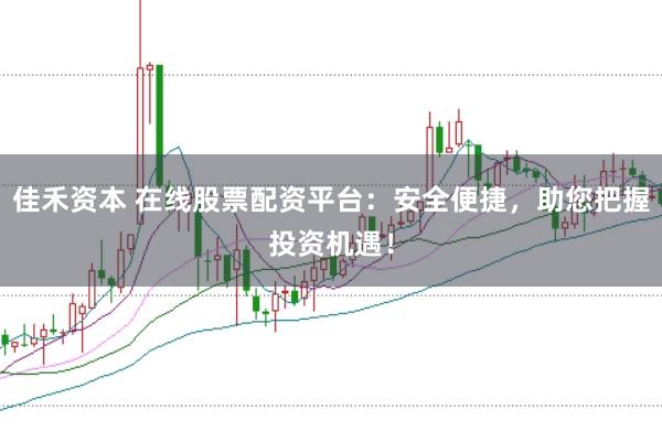 佳禾资本 在线股票配资平台：安全便捷，助您把握投资机遇！