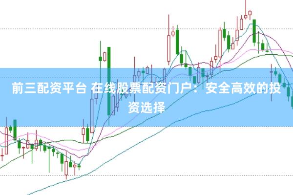 前三配资平台 在线股票配资门户：安全高效的投资选择