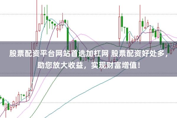 股票配资平台网站首选加杠网 股票配资好处多，助您放大收益，实现财富增值！