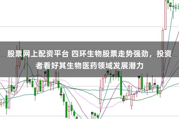 股票网上配资平台 四环生物股票走势强劲，投资者看好其生物医药领域发展潜力