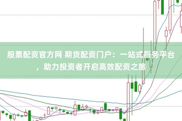 股票配资官方网 期货配资门户：一站式服务平台，助力投资者开启高效配资之旅