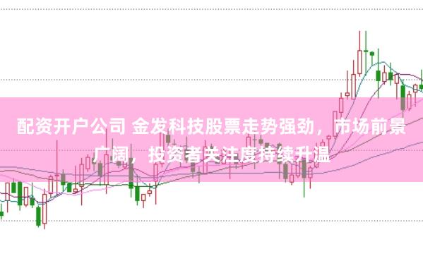 配资开户公司 金发科技股票走势强劲，市场前景广阔，投资者关注度持续升温