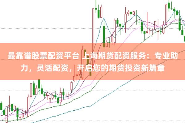 最靠谱股票配资平台 上海期货配资服务：专业助力，灵活配资，开启您的期货投资新篇章