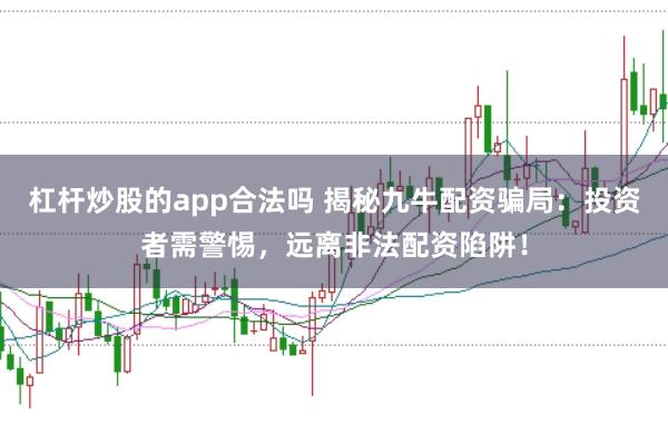 杠杆炒股的app合法吗 揭秘九牛配资骗局：投资者需警惕，远离非法配资陷阱！