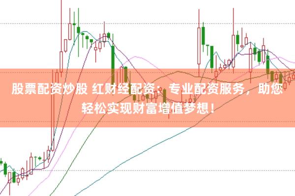 股票配资炒股 红财经配资：专业配资服务，助您轻松实现财富增值梦想！