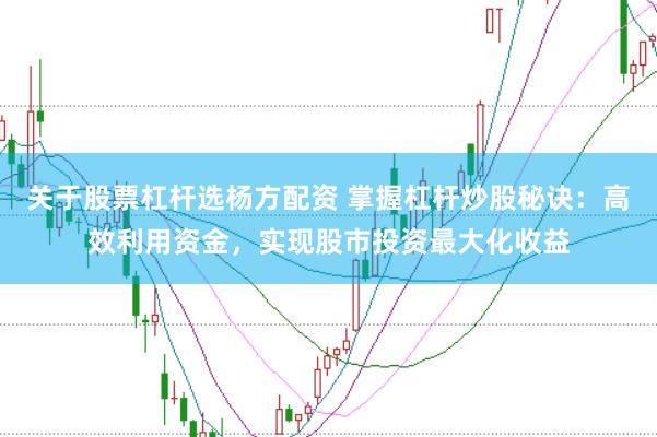 关于股票杠杆选杨方配资 掌握杠杆炒股秘诀：高效利用资金，实现股市投资最大化收益